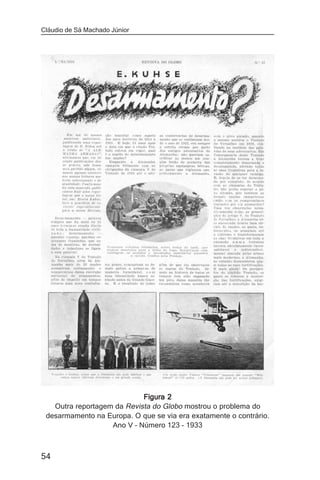 Cláudio de Sá Machado Júnior




                            Figura 2
   Outra reportagem da Revista do Globo mostrou o problema do
 desarmamento na Europa. O que se via era exatamente o contrário.
                   Ano V – Número 123 – 1933



54
 