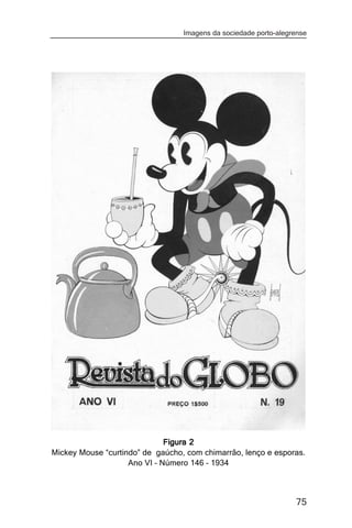 Imagens da sociedade porto-alegrense




                              Figura 2
Mickey Mouse “curtindo” de gaúcho, com chimarrão, lenço e esporas.
                    Ano VI – Número 146 – 1934



                                                                  75
 