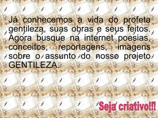 Já conhecemos a vida do profeta gentileza, suas obras e seus feitos. Agora busque na internet poesias, conceitos, reportagens, imagens sobre o assunto do nosso projeto GENTILEZA. Seja criativo!!! 
