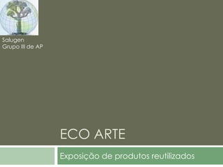 ECO ARTE Exposição de produtos reutilizados Salugen Grupo III de AP 