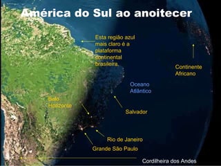 Grande São Paulo Rio de Janeiro Belo Horizonte Salvador Oceano Atlântico Esta região azul mais claro é a plataforma continental brasileira. América do Sul ao anoitecer Continente Africano Cordilheira dos Andes 