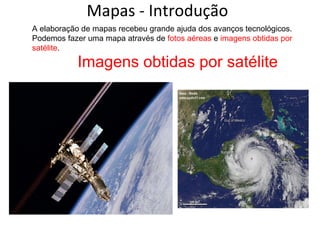 Mapas - Introdução A elaboração de mapas recebeu grande ajuda dos avanços tecnológicos. Podemos fazer uma mapa através de  fotos aéreas  e  imagens obtidas por satélite . Imagens obtidas por satélite 