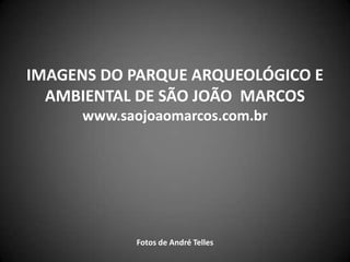 IMAGENS DO PARQUE ARQUEOLÓGICO E
  AMBIENTAL DE SÃO JOÃO MARCOS
      www.saojoaomarcos.com.br




             Fotos de André Telles
 