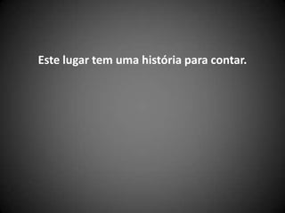 Este lugar tem uma história para contar.
 