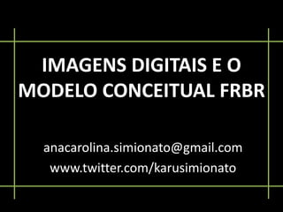 IMAGENS DIGITAIS E O
MODELO CONCEITUAL FRBR

  anacarolina.simionato@gmail.com
   www.twitter.com/karusimionato
 