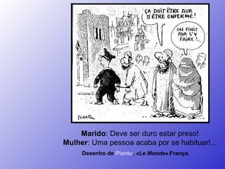 Desenho de  Plantu ,  «Le Monde»  ( França )   Marido : Deve ser duro estar preso! Mulher : Uma pessoa acaba por se habituar!... 