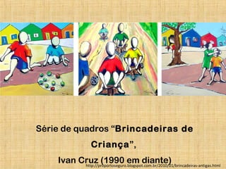 Série de quadros “Brincadeiras de
Criança”,
Ivan Cruz (1990 em diante)http://proportoseguro.blogspot.com.br/2010/01/brincadeiras-antigas.html
 