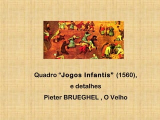 Quadro “Jogos Infantis” (1560),
e detalhes
Pieter BRUEGHEL , O Velho
 