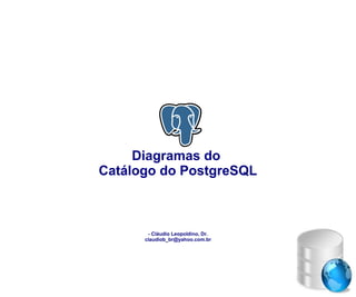 Diagramas do
Catálogo do PostgreSQL

- Cláudio Leopoldino, Dr.
claudiob_br@yahoo.com.br

 