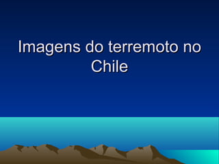 Imagens do terremoto noImagens do terremoto no
ChileChile
 