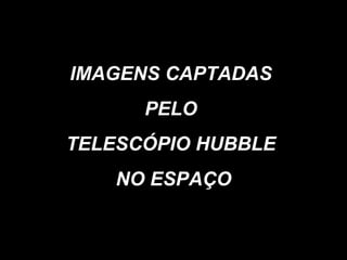 IMAGENS CAPTADAS  PELO  TELESCÓPIO HUBBLE  NO ESPAÇO 