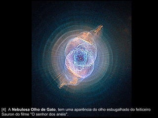 [4]  A  Nebulosa Olho de Gato , tem uma aparência do olho esbugalhado do feiticeiro Sauron do filme "O senhor dos anéis".  