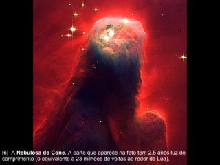 [6]  A  Nebulosa do Cone . A parte que aparece na foto tem 2.5 anos luz de comprimento (o equivalente a 23 milhões de voltas ao redor da Lua).  
