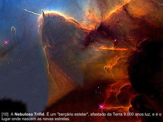 [10]  A  Nebulosa Trifid . É um "berçário estelar", afastado da Terra 9.000 anos luz, e é o lugar onde nascem as novas estrelas.  