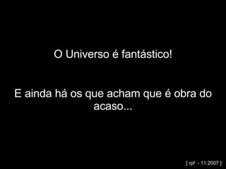 O Universo é fantástico! E ainda há os que acham que é obra do acaso... [ rpf  - 11.2007 ] 