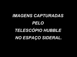 IMAGENS CAPTURADAS  PELO  TELESCÓPIO HUBBLE  NO ESPAÇO SIDERAL. 