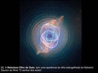 [4]  A  Nebulosa Olho de Gato , tem uma aparência do olho esbugalhado do feiticeiro Sauron do filme "O senhor dos anéis".  