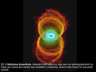 [5]  A  Nebulosa Ampulheta , distante 8.000 anos luz, que tem um estrangulamento no meio, por causa dos ventos que modelam a nebulosa, serem mais fracos na sua parte central.  