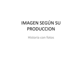 IMAGEN SEGÚN SU
PRODUCCION
Historia con fotos
 