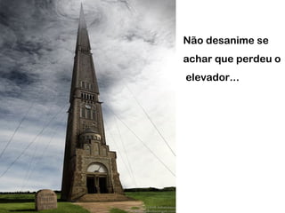 Não desanime se
achar que perdeu o
elevador...
 