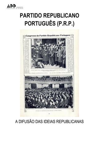 PARTIDO REPUBLICANO
   PORTUGUÊS (P.R.P.)




A DIFUSÃO DAS IDEIAS REPUBLICANAS
 