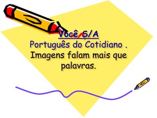 Você S/A
Português do Cotidiano .
Imagens falam mais que
palavras.
 