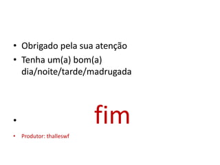 • Obrigado pela sua atenção
• Tenha um(a) bom(a)
dia/noite/tarde/madrugada
• fim
• Produtor: thalleswf