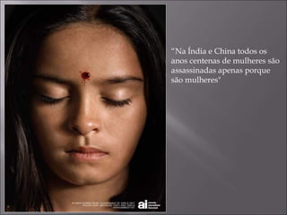 “ Na Índia e China todos os anos centenas de mulheres são assassinadas apenas porque  são mulheres" 