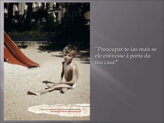 “ Preocupar-te-ias mais se ele estivesse à porta da tua casa?" 