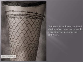 "Milhares de mulheres em  Israel são forçadas, contra  sua vontade, a prostituir-se;  não sejas um cúmplice". 