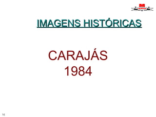 IIMMAAGGEENNSS HHIISSTTÓÓRRIICCAASS 
M 
CARAJÁS 
1984 
 
