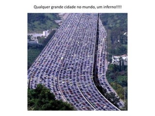 Qualquer grande cidade no mundo, um inferno!!!!
 