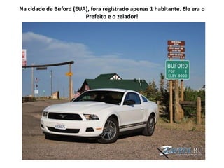 Na cidade de Buford (EUA), fora registrado apenas 1 habitante. Ele era o
                        Prefeito e o zelador!
 