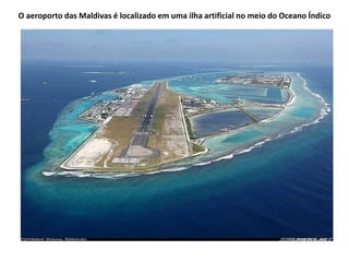 O aeroporto das Maldivas é localizado em uma ilha artificial no meio do Oceano Índico
 