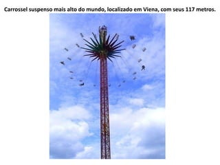 Carrossel suspenso mais alto do mundo, localizado em Viena, com seus 117 metros.
 