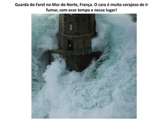 Guarda do Farol no Mar do Norte, França. O cara é muito corajoso de ir
                fumar, com esse tempo e nesse lugar!
 