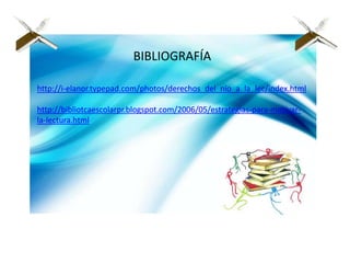 BIBLIOGRAFÍA

http://i-elanor.typepad.com/photos/derechos_del_nio_a_la_lec/index.html

http://bibliotcaescolarpr.blogspot.com/2006/05/estrategias-para-motivar-
la-lectura.html
 
