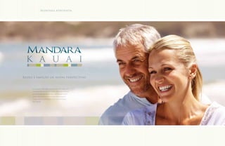 Mandara apresenta:




 k a u a i
Razão e emoção em novas perspectivas



     O sucesso Mandara está trazendo mais um
     surpreendente lançamento. Mandara Kauai,
     um empreendimento que vai deixar você
     cheio de razões e emoções para querer
     trazer sua família para viver essa imensa
     felicidade.
 