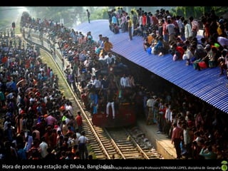 Hora de ponta na estação de Dhaka, Bangladesh
                                         Apresentação elaborada pela Professora FERNANDA LOPES, disciplina de Geografia
 
