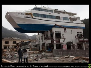 As catastróficas consequências do Tsunami no Japãoelaborada pela Professora FERNANDA LOPES, disciplina de Geografia
                                          Apresentação
 