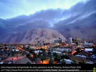 Uma imponente tempestade de areia aproxima-se de Phoenix, Arizona (Foto: {link
url=”http://www.flickr.com/photos/dbryant/5909578468/”}Daniel Bryant{/link})disciplina de Geografia
                                         Apresentação elaborada pela Professora FERNANDA LOPES,
 