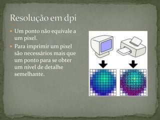  Um ponto não equivale a
um pixel.
 Para imprimir um pixel
são necessários mais que
um ponto para se obter
um nível de detalhe
semelhante.
 