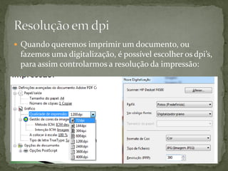  Quando queremos imprimir um documento, ou
fazemos uma digitalização, é possível escolher os dpi’s,
para assim controlarmos a resolução da impressão:
 
