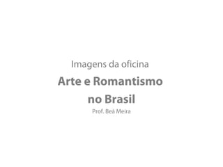 Imagens da oficina
Arte e Romantismo
      no Brasil
      Prof. Beá Meira
 