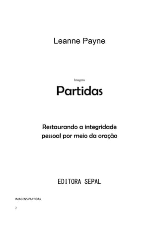 2
Leanne Payne
Imagens
Partidas
Restaurando a integridade
pessoal por meio da oração
EDITORA SEPAL
IMAGENS PARTIDAS
 