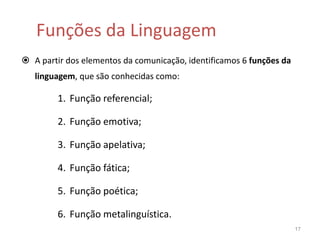 Funções da LinguagemA partir dos elementos da comunicação, identificamos 6 funções da linguagem, que são conhecidas como: Função referencial;Função emotiva;Função apelativa;Função fática;Função poética;Função metalinguística.17