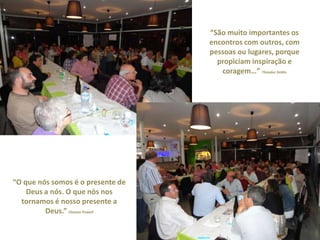 “São muito importantes os
                                   encontros com outros, com
                                   pessoas ou lugares, porque
                                     propiciam inspiração e
                                      coragem…” Theodor Zeldin




“O que nós somos é o presente de
    Deus a nós. O que nós nos
  tornamos é nosso presente a
         Deus.” Eleanor Powell
 