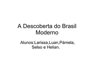 A Descoberta do Brasil Moderno Alunos:Larissa,Luan,Pámela, Selso e Helian.  