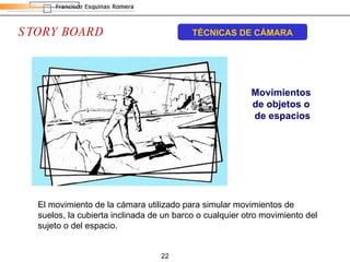 STORY BOARD TÉCNICAS DE CÁMARA El movimiento de la cámara utilizado para simular movimientos de suelos, la cubierta inclinada de un barco o cualquier otro movimiento del sujeto o del espacio. Movimientos  de objetos o  de espacios 