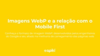 Imagens WebP e a relação com o
Mobile First
Conheça o formato de imagem WebP, desenvolvidos pelos engenheiros
do Google e seu aliado na melhoria de carregamento das páginas web
 